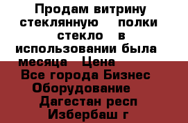 Продам витрину стеклянную, 4 полки (стекло), в использовании была 3 месяца › Цена ­ 9 000 - Все города Бизнес » Оборудование   . Дагестан респ.,Избербаш г.